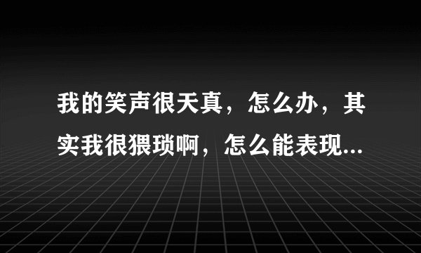 我的笑声很天真，怎么办，其实我很猥琐啊，怎么能表现出我并不天真？
