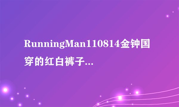 RunningMan110814金钟国穿的红白裤子是什么牌子？