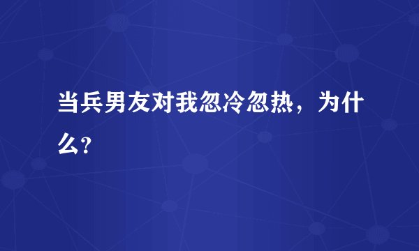 当兵男友对我忽冷忽热，为什么？