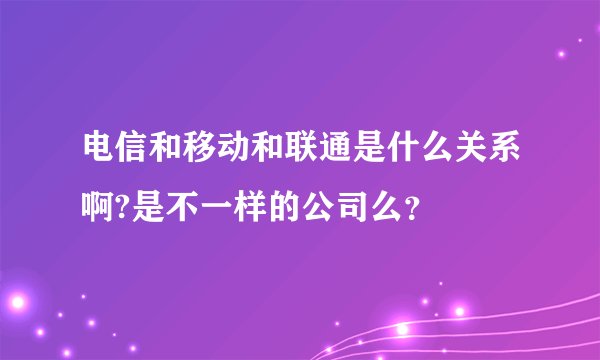 电信和移动和联通是什么关系啊?是不一样的公司么？
