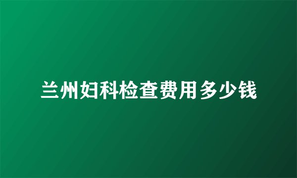兰州妇科检查费用多少钱