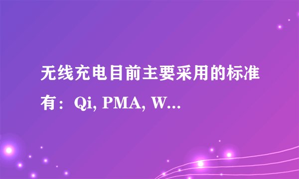 无线充电目前主要采用的标准有：Qi, PMA, WPC分别是什么意思