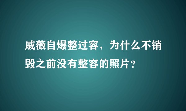 戚薇自爆整过容，为什么不销毁之前没有整容的照片？