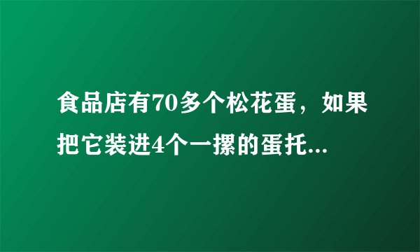 食品店有70多个松花蛋，如果把它装进4个一摞的蛋托中，正好装完，如果把它装进6个一摞的蛋托中，也正好装完。你能求出有多少个松花蛋吗？