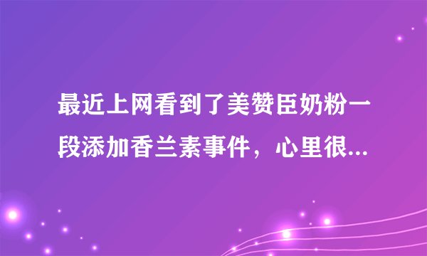 最近上网看到了美赞臣奶粉一段添加香兰素事件，心里很是害怕，我家宝宝喝的就是美赞臣一段