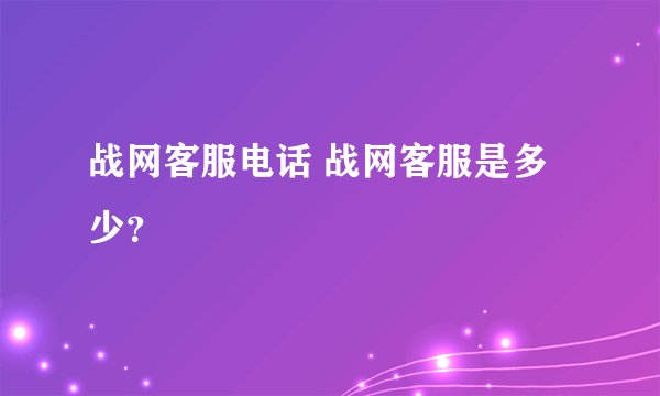 战网客服电话 战网客服是多少？