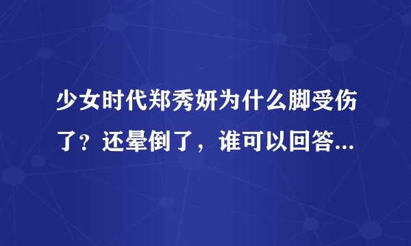 少女时代郑秀妍为什么脚受伤了？还晕倒了，谁可以回答我到底怎么回事？脚是怎么受伤的呀？