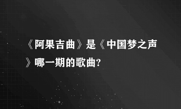 《阿果吉曲》是《中国梦之声》哪一期的歌曲?