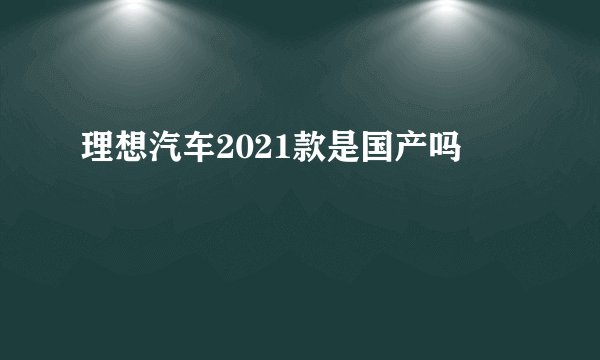 理想汽车2021款是国产吗