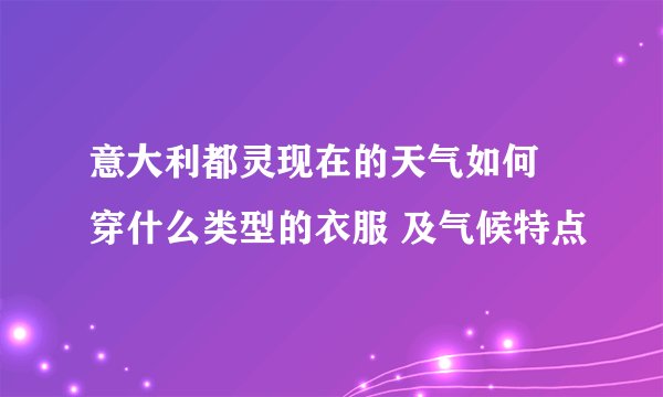意大利都灵现在的天气如何 穿什么类型的衣服 及气候特点