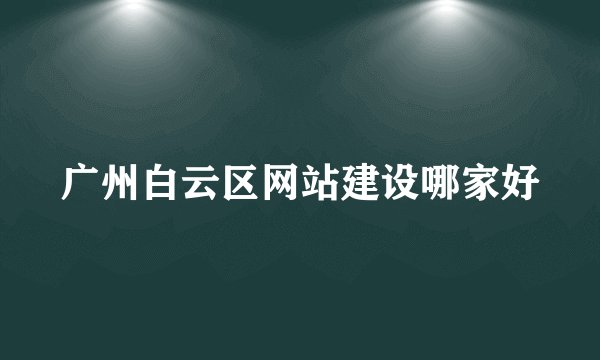 广州白云区网站建设哪家好
