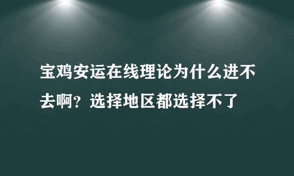 宝鸡安运在线理论为什么进不去啊？选择地区都选择不了
