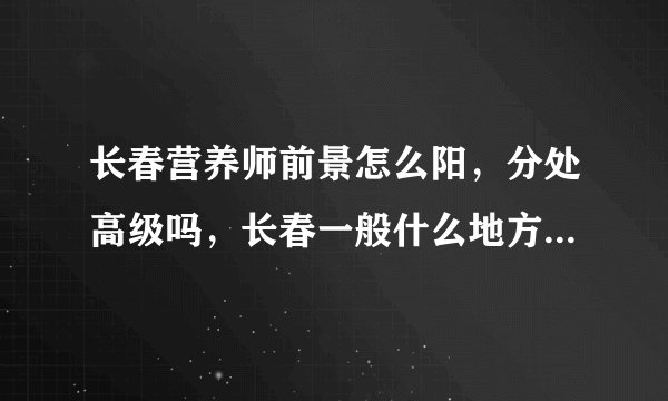 长春营养师前景怎么阳，分处高级吗，长春一般什么地方会有营养师的存在，在长春营养师具体干什么？