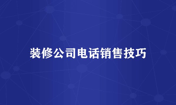 装修公司电话销售技巧