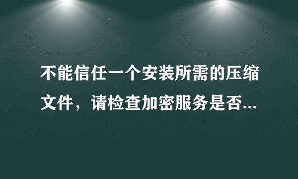 不能信任一个安装所需的压缩文件，请检查加密服务是否启用并且Cabinet文件证书是否有效、怎么办？急急急啊