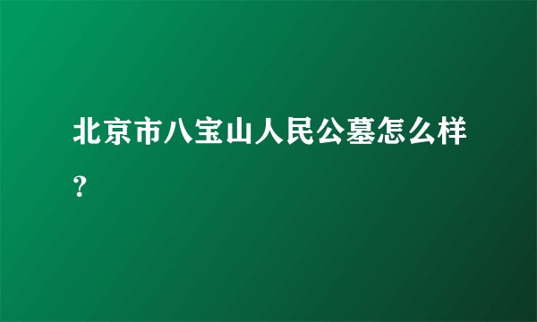 北京市八宝山人民公墓怎么样？