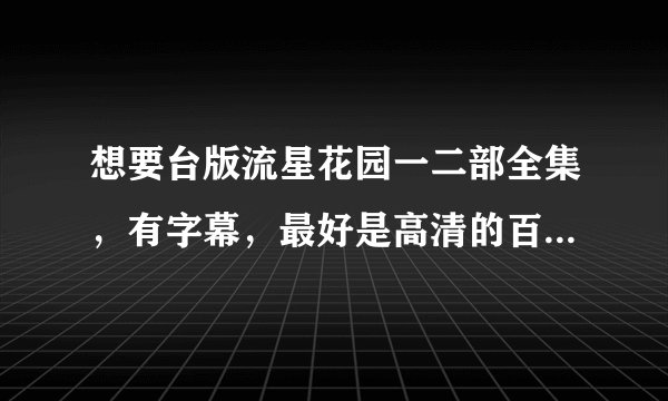 想要台版流星花园一二部全集，有字幕，最好是高清的百度云资源，谢谢