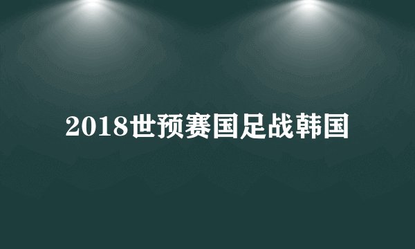 2018世预赛国足战韩国