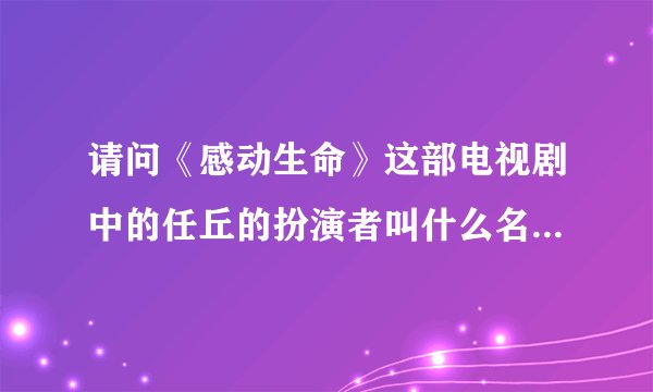 请问《感动生命》这部电视剧中的任丘的扮演者叫什么名字啊？都演过什么呢？