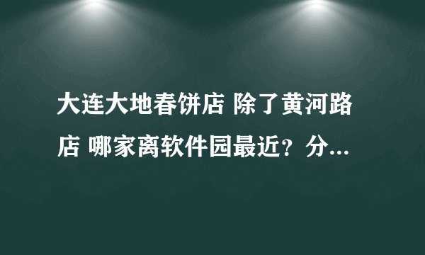 大连大地春饼店 除了黄河路店 哪家离软件园最近？分别打车多少钱左右? （东北路店 成仁街店 体育场店）