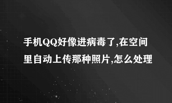 手机QQ好像进病毒了,在空间里自动上传那种照片,怎么处理