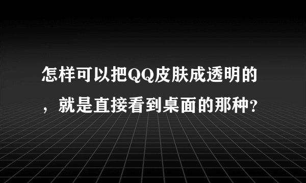 怎样可以把QQ皮肤成透明的，就是直接看到桌面的那种？