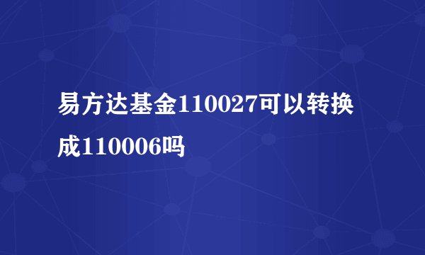 易方达基金110027可以转换成110006吗