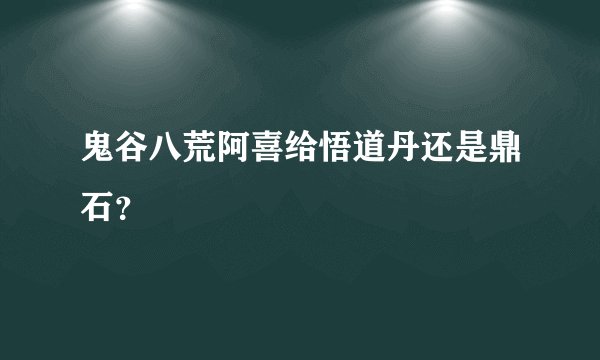 鬼谷八荒阿喜给悟道丹还是鼎石？