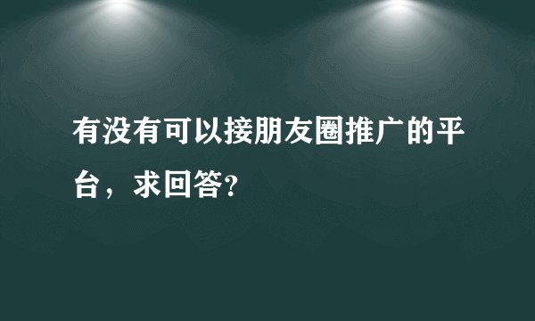 有没有可以接朋友圈推广的平台，求回答？
