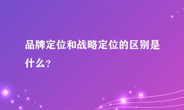 品牌定位和战略定位的区别是什么？