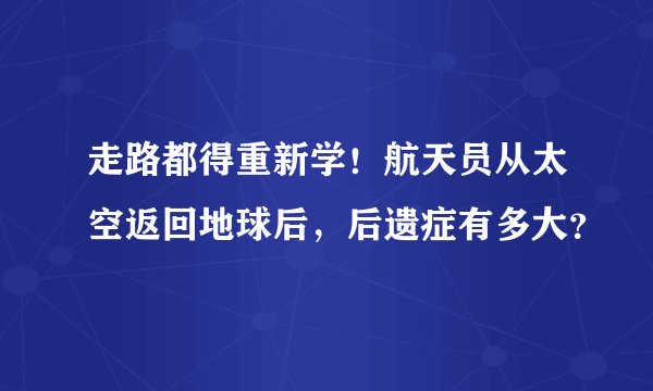 走路都得重新学！航天员从太空返回地球后，后遗症有多大？
