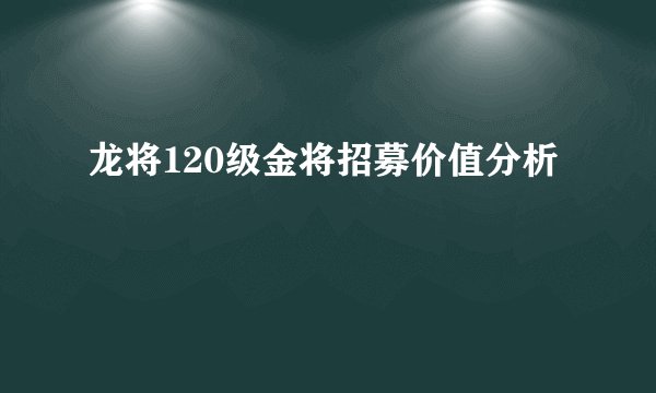 龙将120级金将招募价值分析