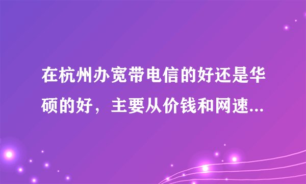在杭州办宽带电信的好还是华硕的好，主要从价钱和网速上比，哪个性价比高
