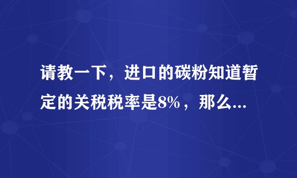 请教一下，进口的碳粉知道暂定的关税税率是8%，那么要交些什么税？多少税？具体流程是怎么样的