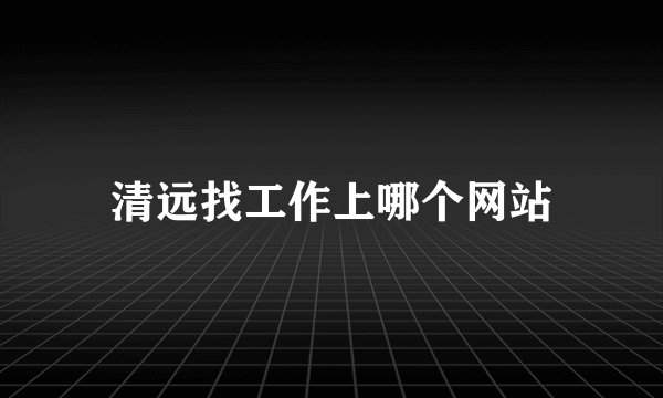 清远找工作上哪个网站