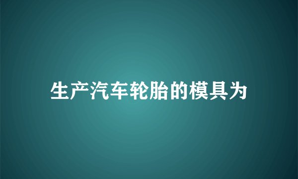 生产汽车轮胎的模具为