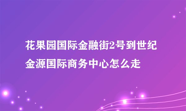 花果园国际金融街2号到世纪金源国际商务中心怎么走