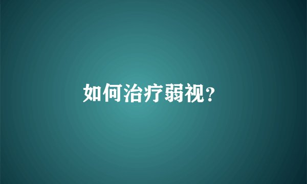 如何治疗弱视？