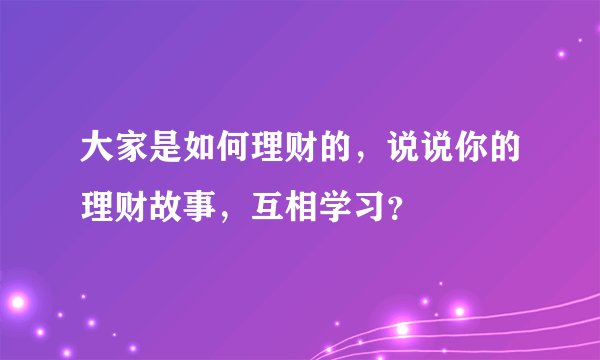 大家是如何理财的，说说你的理财故事，互相学习？