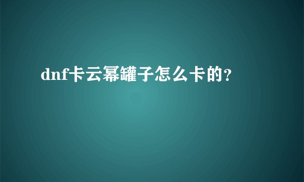 dnf卡云幂罐子怎么卡的？