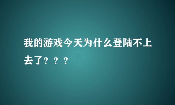 我的游戏今天为什么登陆不上去了？？？