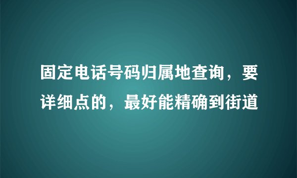 固定电话号码归属地查询，要详细点的，最好能精确到街道