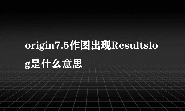 origin7.5作图出现Resultslog是什么意思