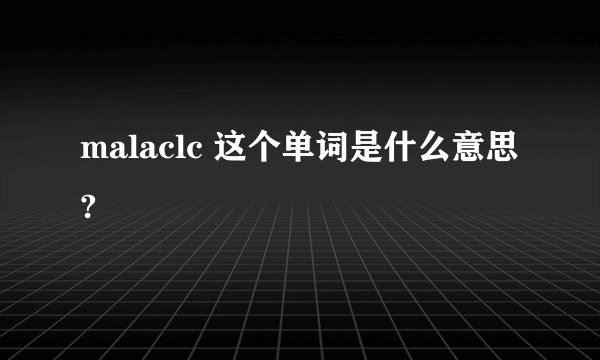 malaclc 这个单词是什么意思?