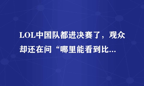 LOL中国队都进决赛了，观众却还在问“哪里能看到比赛”，你怎么评价？