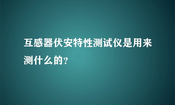 互感器伏安特性测试仪是用来测什么的？