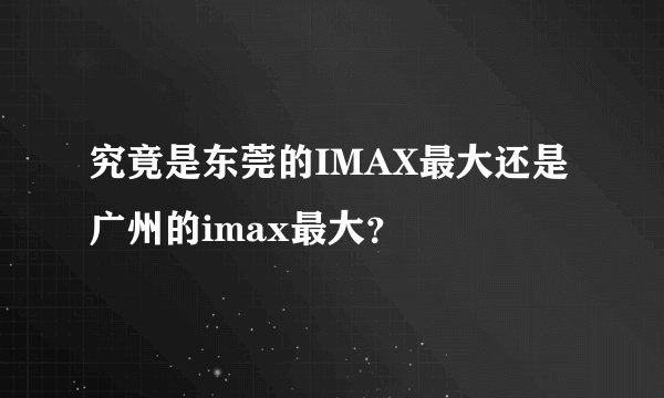 究竟是东莞的IMAX最大还是广州的imax最大？