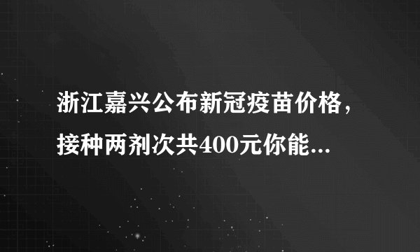 浙江嘉兴公布新冠疫苗价格，接种两剂次共400元你能接受吗？