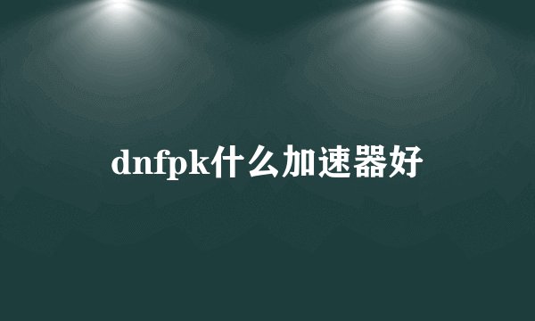 dnfpk什么加速器好