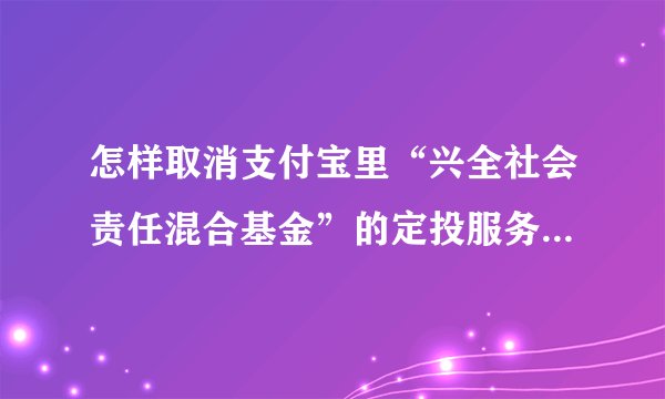 怎样取消支付宝里“兴全社会责任混合基金”的定投服务？每次都扣，不知道在哪里取消这个功能。。